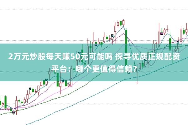 2萬(wàn)元炒股每天賺50元可能嗎 探尋優(yōu)質(zhì)正規(guī)配資平臺(tái)：哪個(gè)更值得信賴？