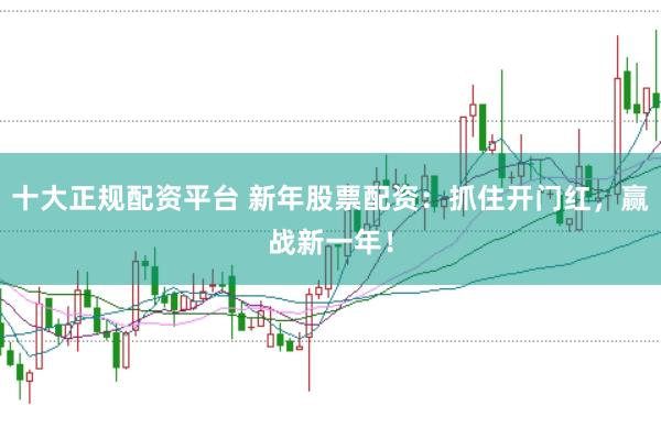 十大正規(guī)配資平臺 新年股票配資：抓住開門紅，贏戰(zhàn)新一年！