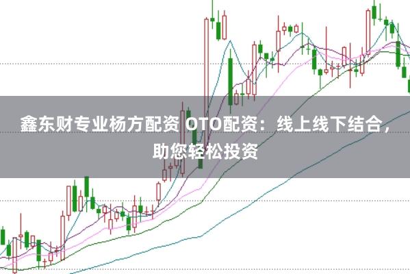 鑫東財專業(yè)楊方配資 OTO配資：線上線下結(jié)合，助您輕松投資