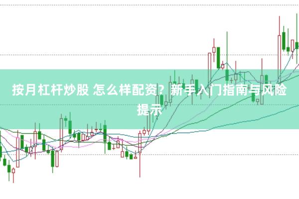 按月杠桿炒股 怎么樣配資？新手入門指南與風(fēng)險(xiǎn)提示