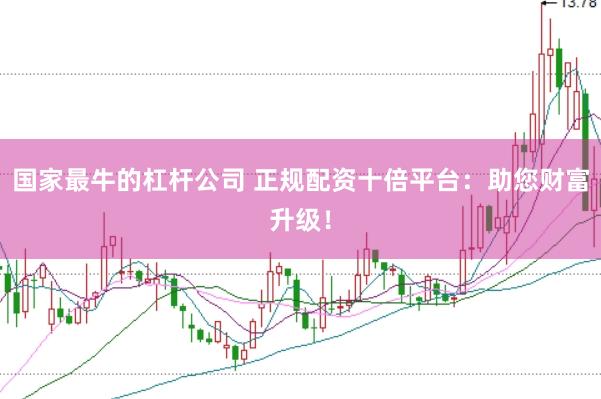 國家最牛的杠桿公司 正規(guī)配資十倍平臺：助您財富升級！