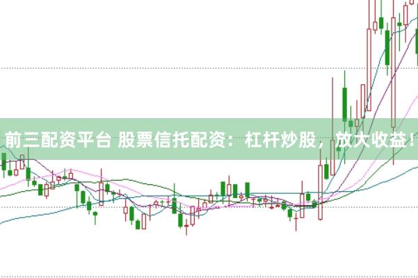 前三配資平臺 股票信托配資：杠桿炒股，放大收益！