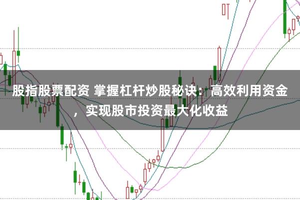 股指股票配資 掌握杠桿炒股秘訣：高效利用資金，實現(xiàn)股市投資最大化收益