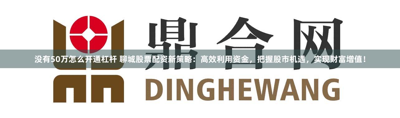 沒有50萬怎么開通杠桿 聊城股票配資新策略：高效利用資金，把握股市機遇，實現(xiàn)財富增值！