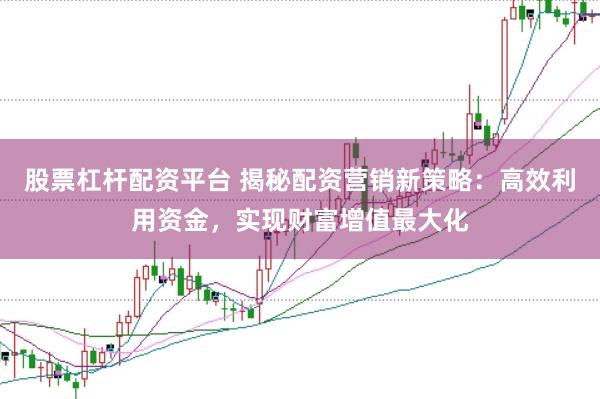 股票杠桿配資平臺 揭秘配資營銷新策略：高效利用資金，實現(xiàn)財富增值最大化