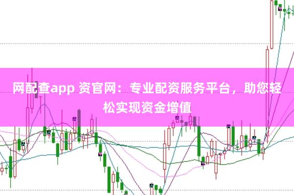 網(wǎng)配查app 資官網(wǎng)：專業(yè)配資服務(wù)平臺，助您輕松實現(xiàn)資金增值