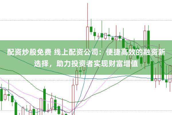 配資炒股免費 線上配資公司：便捷高效的融資新選擇，助力投資者實現(xiàn)財富增值