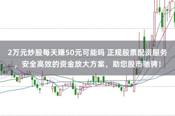 2萬(wàn)元炒股每天賺50元可能嗎 正規(guī)股票配資服務(wù)，安全高效的資金放大方案，助您股市馳騁！