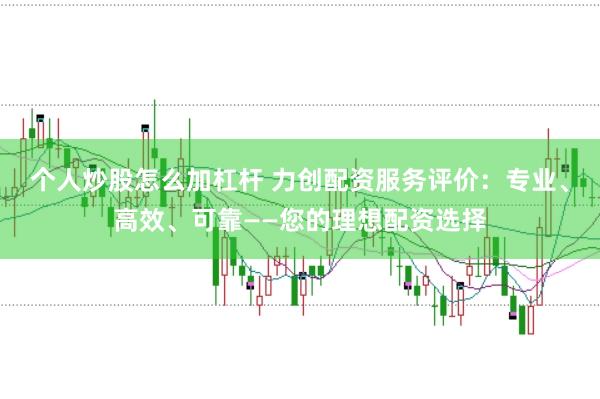 個(gè)人炒股怎么加杠桿 力創(chuàng)配資服務(wù)評(píng)價(jià)：專業(yè)、高效、可靠——您的理想配資選擇