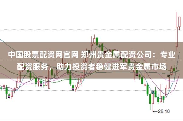 中國股票配資網(wǎng)官網(wǎng) 鄭州貴金屬配資公司：專業(yè)配資服務(wù)，助力投資者穩(wěn)健進軍貴金屬市場