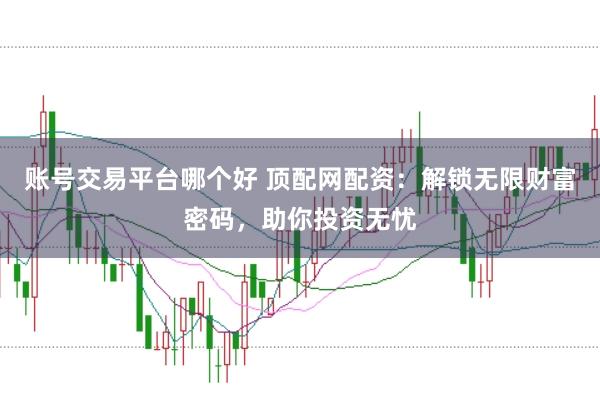 賬號交易平臺哪個好 頂配網(wǎng)配資：解鎖無限財富密碼，助你投資無憂